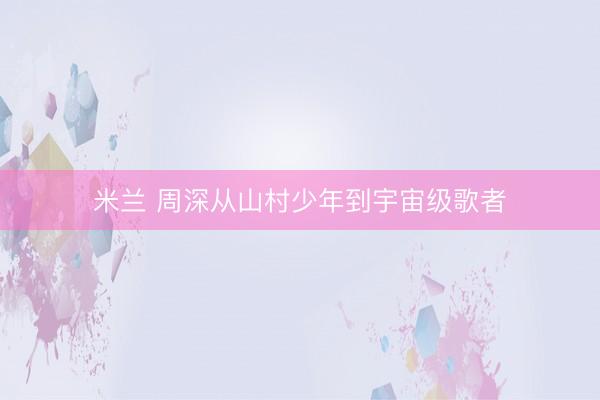 米兰 周深从山村少年到宇宙级歌者