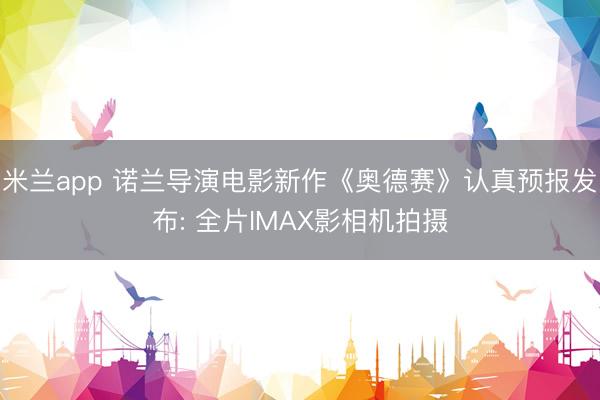 米兰app 诺兰导演电影新作《奥德赛》认真预报发布: 全片IMAX影相机拍摄