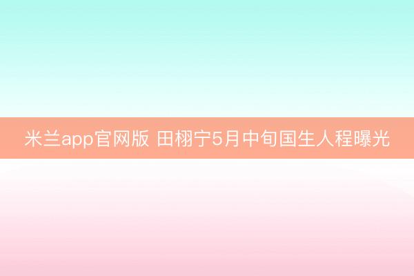 米兰app官网版 田栩宁5月中旬国生人程曝光