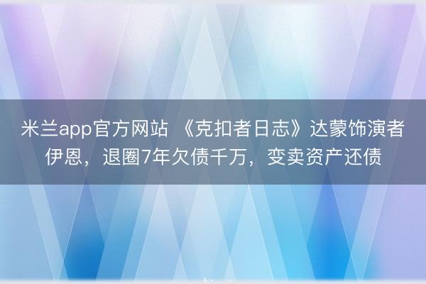 米兰app官方网站 《克扣者日志》达蒙饰演者伊恩，退圈7年欠债千万，变卖资产还债