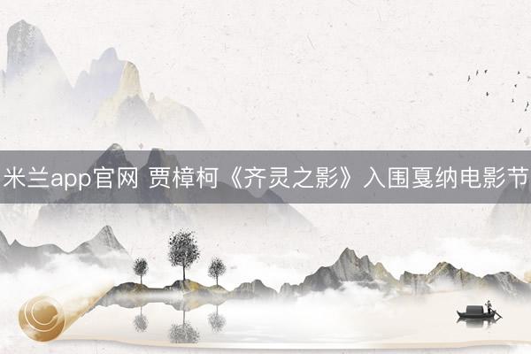 米兰app官网 贾樟柯《齐灵之影》入围戛纳电影节