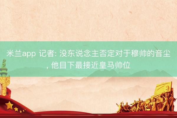 米兰app 记者: 没东说念主否定对于穆帅的音尘， 他目下最接近皇马帅位