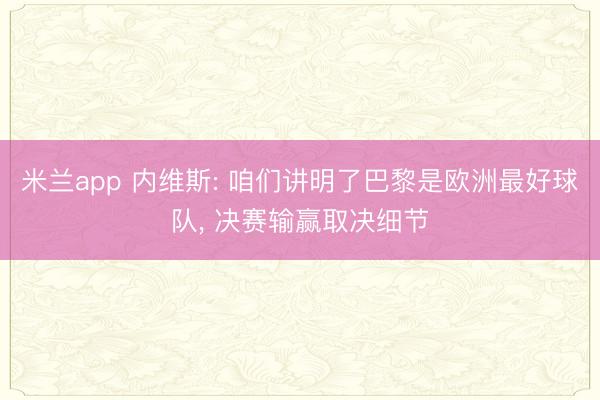 米兰app 内维斯: 咱们讲明了巴黎是欧洲最好球队， 决赛输赢取决细节