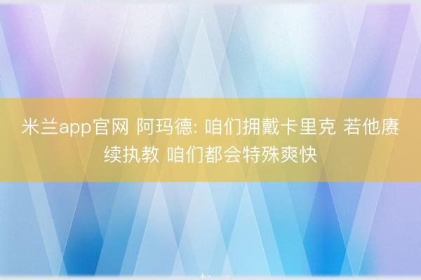 米兰app官网 阿玛德: 咱们拥戴卡里克 若他赓续执教 咱们都会特殊爽快