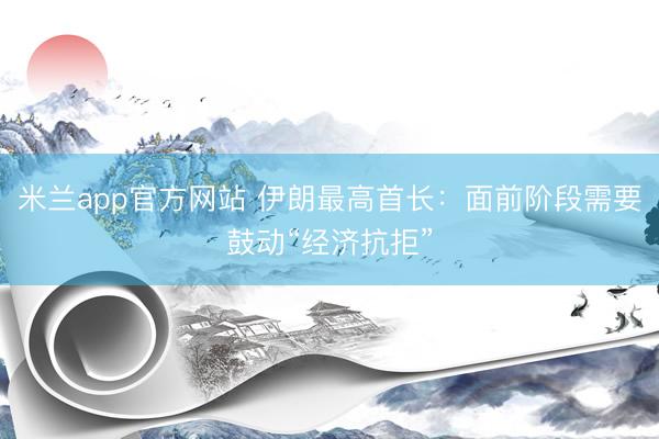 米兰app官方网站 伊朗最高首长：面前阶段需要鼓动“经济抗拒”