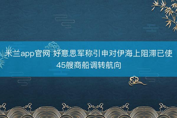 米兰app官网 好意思军称引申对伊海上阻滞已使45艘商船调转航向