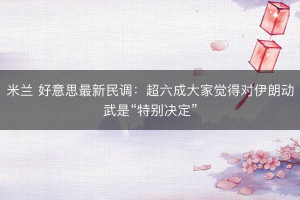 米兰 好意思最新民调：超六成大家觉得对伊朗动武是“特别决定”
