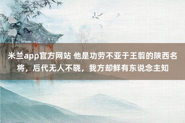 米兰app官方网站 他是功劳不亚于王翦的陕西名将，后代无人不晓，我方却鲜有东说念主知