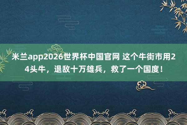 米兰app2026世界杯中国官网 这个牛街市用24头牛，退敌十万雄兵，救了一个国度！