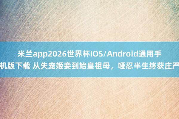米兰app2026世界杯IOS/Android通用手机版下载 从失宠姬妾到始皇祖母，哑忍半生终获庄严