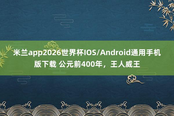 米兰app2026世界杯IOS/Android通用手机版下载 公元前400年，王人威王