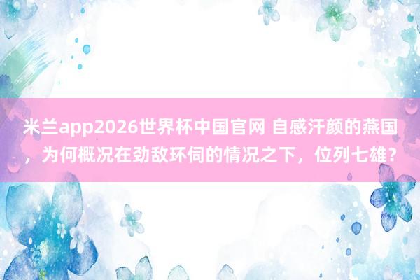 米兰app2026世界杯中国官网 自感汗颜的燕国，为何概况在劲敌环伺的情况之下，位列七雄？