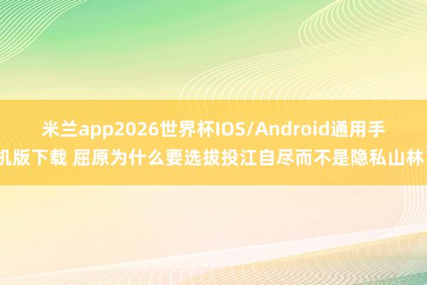 米兰app2026世界杯IOS/Android通用手机版下载 屈原为什么要选拔投江自尽而不是隐私山林?