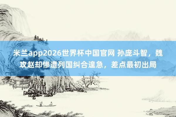 米兰app2026世界杯中国官网 孙庞斗智，魏攻赵却惨遭列国纠合遑急，差点最初出局