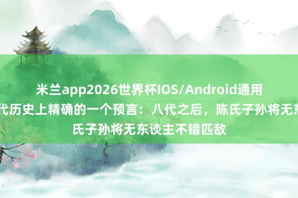 米兰app2026世界杯IOS/Android通用手机版下载 古代历史上精确的一个预言：八代之后，陈氏子孙将无东谈主不错匹敌
