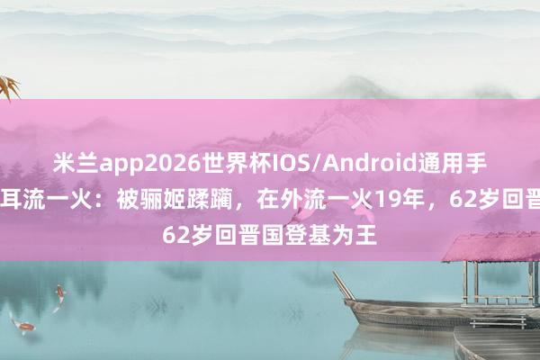米兰app2026世界杯IOS/Android通用手机版下载 重耳流一火：被骊姬蹂躏，在外流一火19年，62岁回晋国登基为王