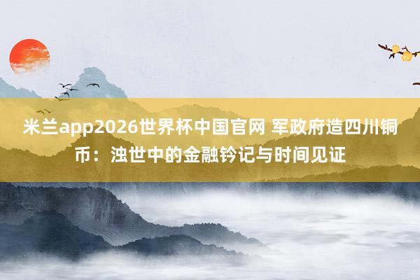 米兰app2026世界杯中国官网 军政府造四川铜币:浊世中的金融钤记与时间见证