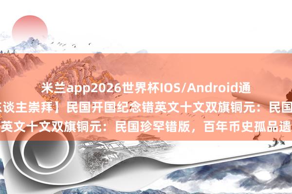 米兰app2026世界杯IOS/Android通用手机版下载 【吴先生私东谈主崇拜】民国开国纪念错英文十文双旗铜元:民国珍罕错版,百年币史孤品遗珍
