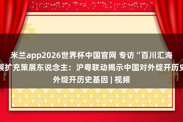 米兰app2026世界杯中国官网 专访“百川汇海”海丝文物展扩充策展东说念主：沪粤联动揭示中国对外绽开历史基因 | 视频