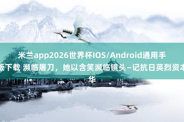 米兰app2026世界杯IOS/Android通用手机版下载 濒临屠刀,她以含笑濒临镜头—记抗日英烈资本华