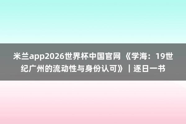 米兰app2026世界杯中国官网 《学海：19世纪广州的流动性与身份认可》｜逐日一书