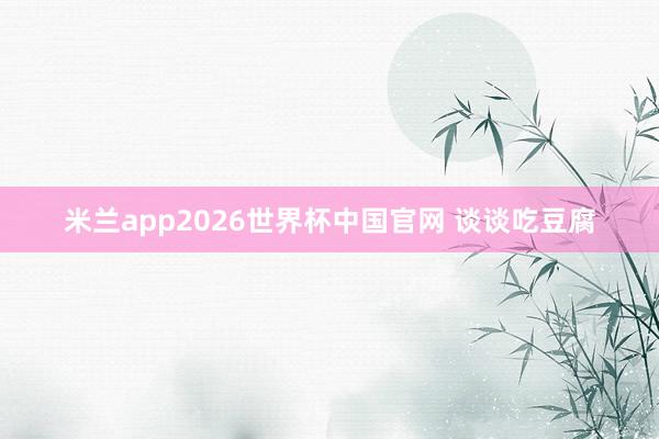 米兰app2026世界杯中国官网 谈谈吃豆腐