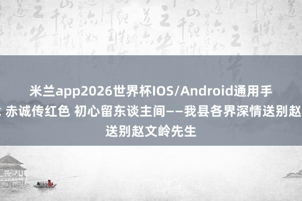 米兰app2026世界杯IOS/Android通用手机版下载 赤诚传红色 初心留东谈主间——我县各界深情送别赵文岭先生