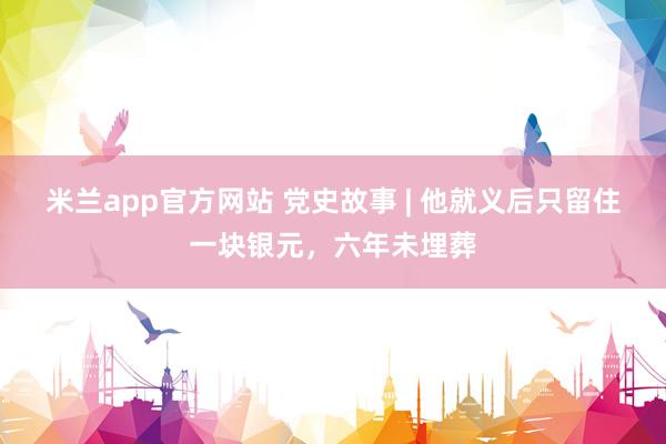 米兰app官方网站 党史故事 | 他就义后只留住一块银元，六年未埋葬