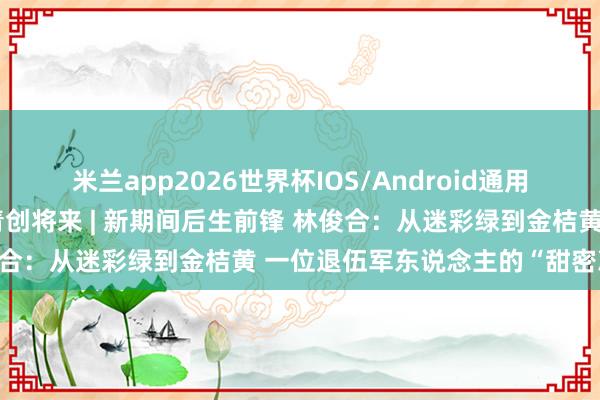 米兰app2026世界杯IOS/Android通用手机版下载 蝶变柳州・青创将来 | 新期间后生前锋 林俊合:从迷彩绿到金桔黄 一位退伍军东说念主的“甜密冲锋”
