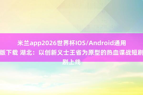 米兰app2026世界杯IOS/Android通用手机版下载 湖北：以创新义士王省为原型的热血谍战短剧上线