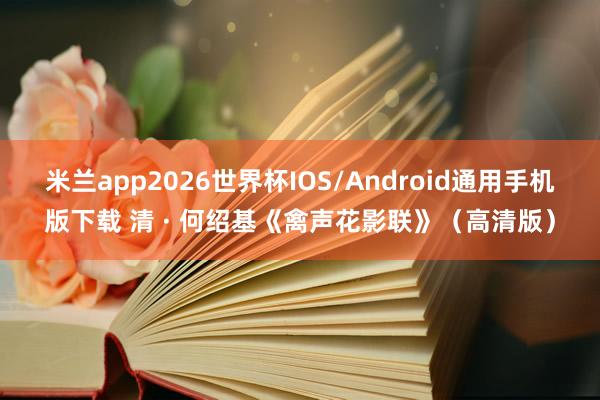 米兰app2026世界杯IOS/Android通用手机版下载 清 · 何绍基《禽声花影联》(高清版)