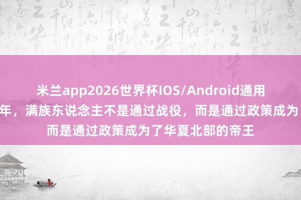 米兰app2026世界杯IOS/Android通用手机版下载 1643年，满族东说念主不是通过战役，而是通过政策成为了华夏北部的帝王