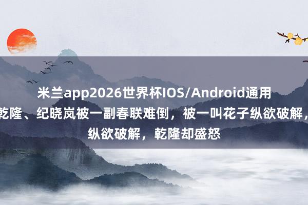 米兰app2026世界杯IOS/Android通用手机版下载 乾隆、纪晓岚被一副春联难倒,被一叫花子纵欲破解,乾隆却盛怒