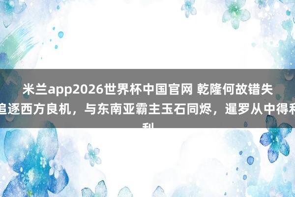 米兰app2026世界杯中国官网 乾隆何故错失追逐西方良机,与东南亚霸主玉石同烬,暹罗从中得利