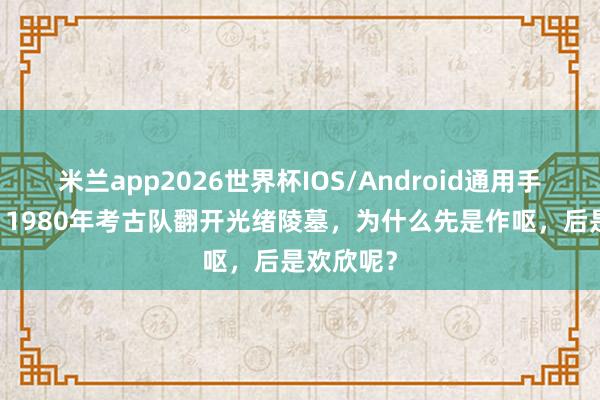 米兰app2026世界杯IOS/Android通用手机版下载 1980年考古队翻开光绪陵墓,为什么先是作呕,后是欢欣呢?