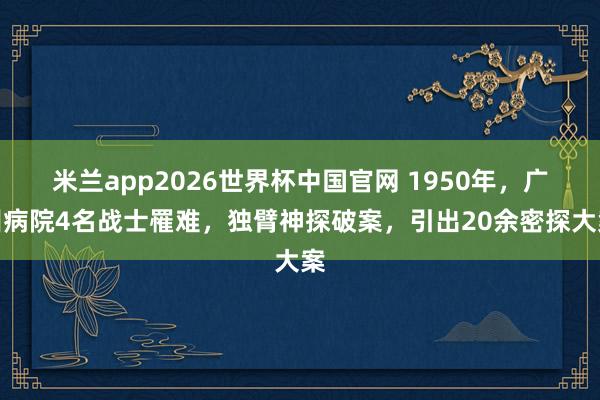 米兰app2026世界杯中国官网 1950年，广州病院4名战士罹难，独臂神探破案，引出20余密探大案