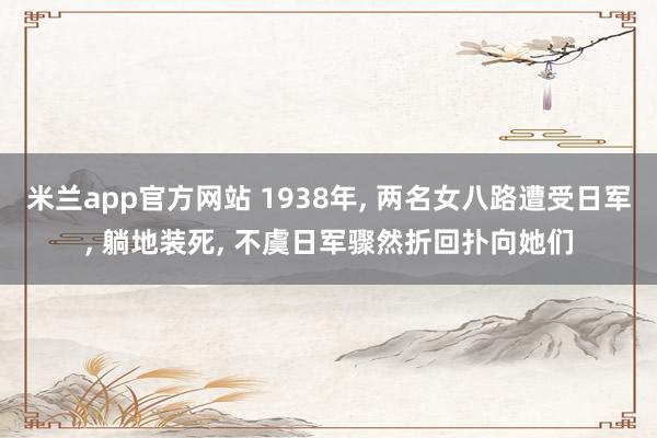 米兰app官方网站 1938年， 两名女八路遭受日军， 躺地装死， 不虞日军骤然折回扑向她们