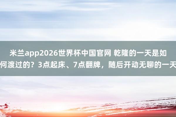米兰app2026世界杯中国官网 乾隆的一天是如何渡过的?3点起床、7点翻牌,随后开动无聊的一天