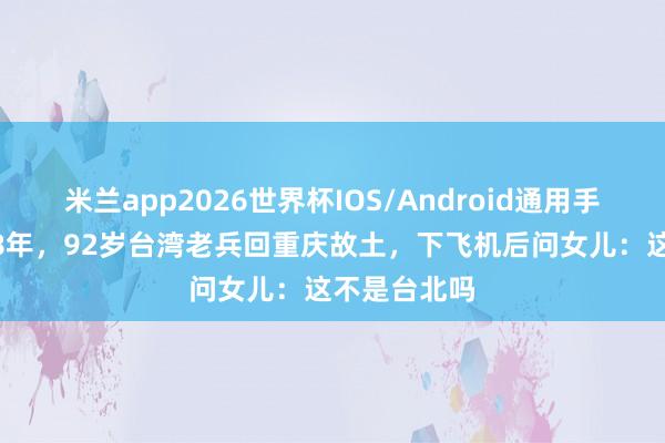米兰app2026世界杯IOS/Android通用手机版下载 18年,92岁台湾老兵回重庆故土,下飞机后问女儿:这不是台北吗