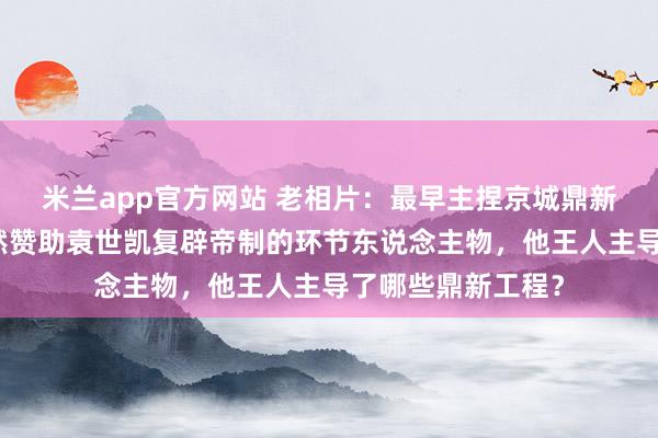 米兰app官方网站 老相片：最早主捏京城鼎新的东说念主，亦然赞助袁世凯复辟帝制的环节东说念主物，他王人主导了哪些鼎新工程？