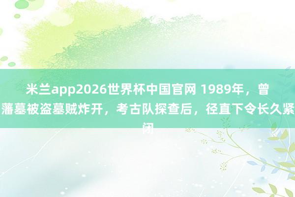 米兰app2026世界杯中国官网 1989年，曾国藩墓被盗墓贼炸开，考古队探查后，径直下令长久紧闭