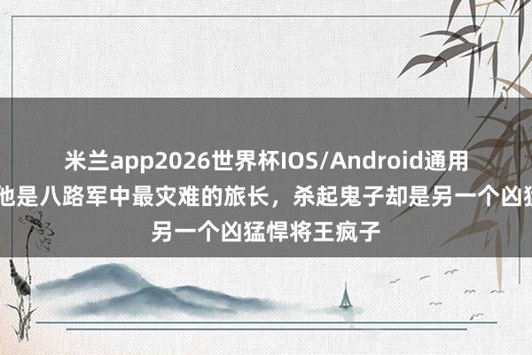 米兰app2026世界杯IOS/Android通用手机版下载 他是八路军中最灾难的旅长,杀起鬼子却是另一个凶猛悍将王疯子