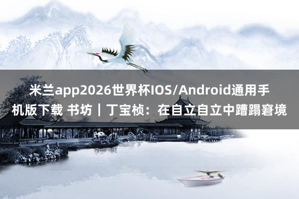 米兰app2026世界杯IOS/Android通用手机版下载 书坊|丁宝桢:在自立自立中蹧蹋窘境