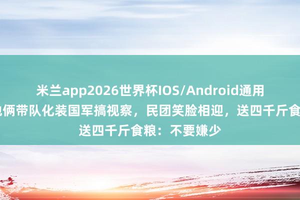 米兰app2026世界杯IOS/Android通用手机版下载 他俩带队化装国军搞视察，民团笑脸相迎，送四千斤食粮：不要嫌少
