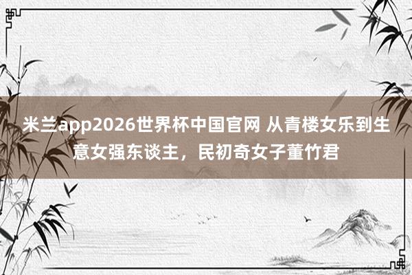 米兰app2026世界杯中国官网 从青楼女乐到生意女强东谈主,民初奇女子董竹君