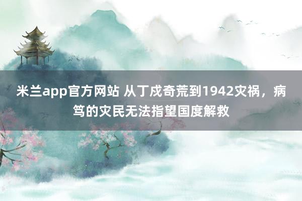 米兰app官方网站 从丁戍奇荒到1942灾祸,病笃的灾民无法指望国度解救