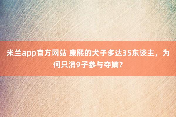 米兰app官方网站 康熙的犬子多达35东谈主，为何只消9子参与夺嫡？