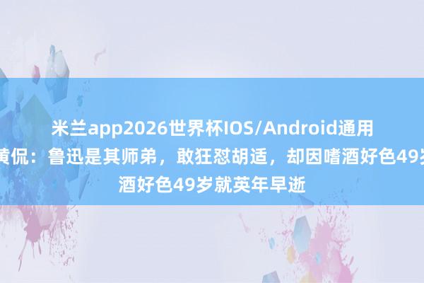 米兰app2026世界杯IOS/Android通用手机版下载 黄侃:鲁迅是其师弟,敢狂怼胡适,却因嗜酒好色49岁就英年早逝