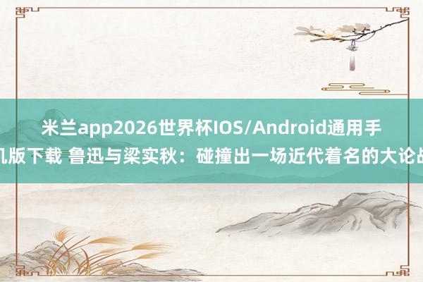 米兰app2026世界杯IOS/Android通用手机版下载 鲁迅与梁实秋：碰撞出一场近代着名的大论战