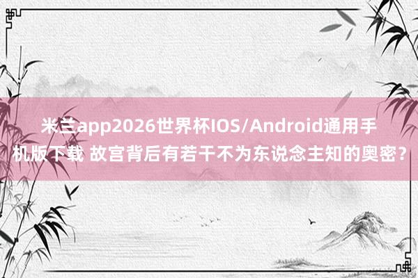 米兰app2026世界杯IOS/Android通用手机版下载 故宫背后有若干不为东说念主知的奥密？